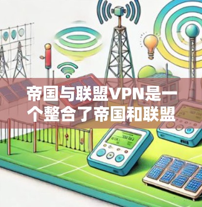 帝国与联盟VPN是一个整合了帝国和联盟技术优势的现代VPN服务，旨在为用户提供高效、安全的网络连接体验。以下是对该服务的详细总结和推荐