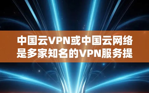 中国云VPN或中国云网络是多家知名的VPN服务提供商，用户可以通过这些平台访问中国地区的网络资源。以下是一些常用的中国云VPN服务