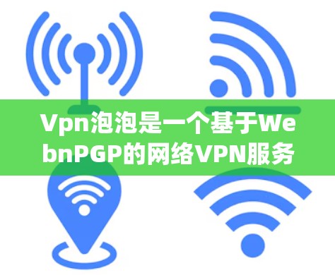 Vpn泡泡是一个基于WebnPGP的网络VPN服务，允许用户从任何设备访问其他国家的互联网。以下是一些基本的步骤和方法来使用Vpn泡泡