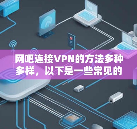 网吧连接VPN的方法多种多样，以下是一些常见的步骤和方法，帮助你轻松连接到VPN
