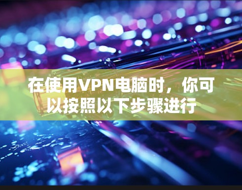 在使用VPN电脑时,你可以按照以下步骤进行 在使用VPN电脑时,你可以按照以下步骤进行