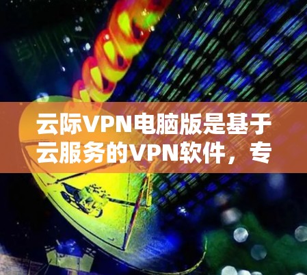 云际VPN电脑版是基于云服务的VPN软件,专为电脑用户设计,提供多设备连接功能,支持加密传输和数据保护。以下是关于云际VPN电脑版的详细信息 云际VPN电脑版是基于云服务的VPN软件,专为电脑用户设计,提供多设备连接功能,支持加密传输和数据保护。以下是关于云际VPN电脑版的详细信息