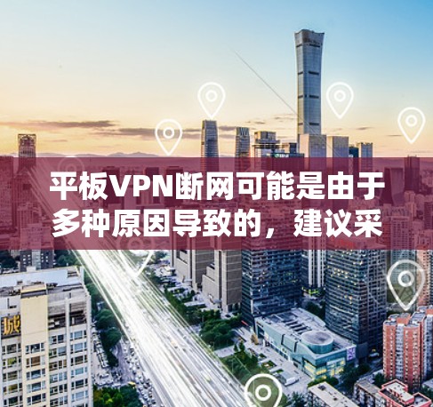 平板VPN断网可能是由于多种原因导致的，建议采取以下步骤排查