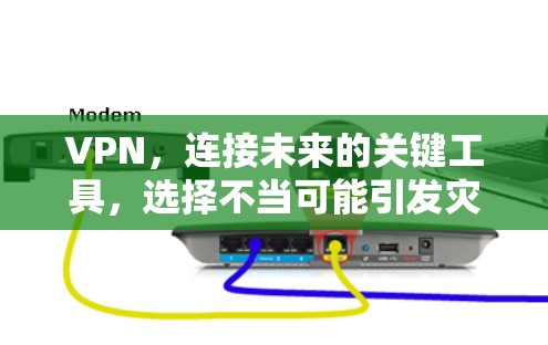 VPN，连接未来的关键工具，选择不当可能引发灾难