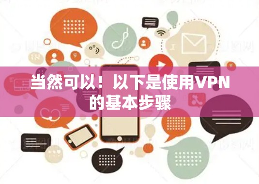 当然可以!以下是使用VPN的基本步骤 当然可以!以下是使用VPN的基本步骤