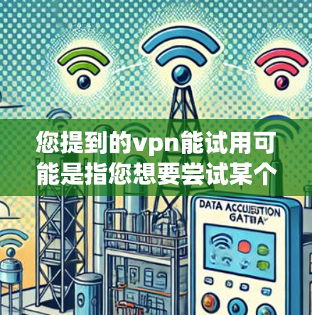 您提到的vpn能试用可能是指您想要尝试某个VPN软件的功能，或者是在寻找一个适合试用的VPN软件。以下是几种常见的VPN软件，如果您需要免费试用，可以考虑以下几种