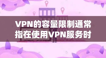 VPN的容量限制通常指在使用VPN服务时，系统或服务器会对用户或设备的流量或存储进行一定的限制。这些限制主要是为了确保网络的安全性、稳定性以及合规性。以下是一些常见的VPN容量限制及其原因