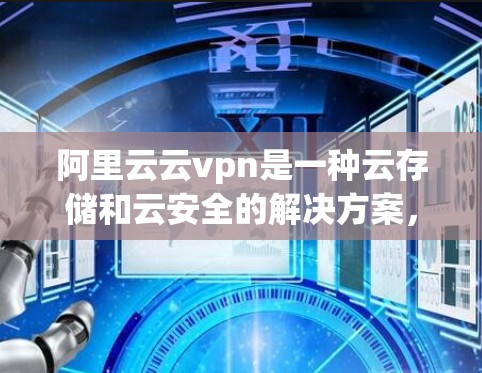 阿里云云vpn是一种云存储和云安全的解决方案，可以帮助用户保护个人数据和云资源的安全性。如果你使用的是手机，阿里云云vpn在手机上提供了一些功能，以下是使用阿里云云vpn手机的基本步骤
