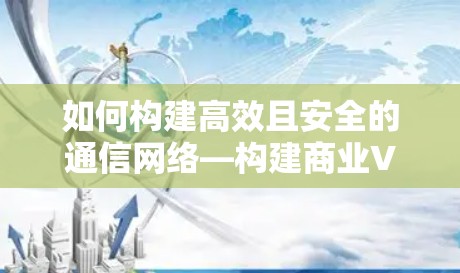如何构建高效且安全的通信网络—构建商业VPN公司