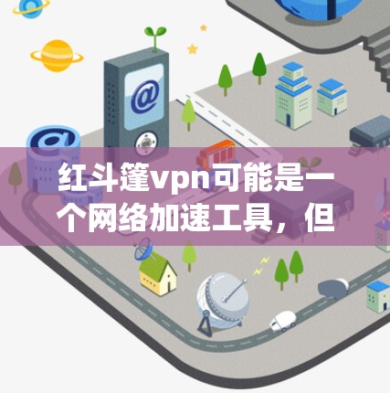 红斗篷vpn可能是一个网络加速工具，但具体情况取决于其官方描述和功能。以下是一些可能的步骤和方法来解决这个问题