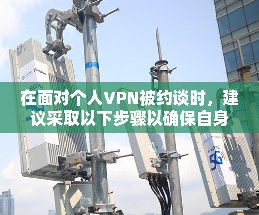 在面对个人VPN被约谈时，建议采取以下步骤以确保自身权益