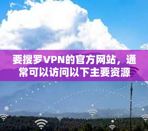 要搜罗VPN的官方网站，通常可以访问以下主要资源，这些网站提供多种VPN服务