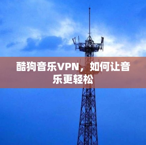 酷狗音乐VPN，如何让音乐更轻松