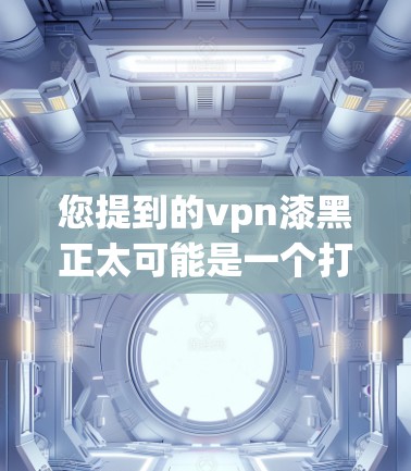 您提到的vpn漆黑正太可能是一个打字错误或误写，可能是 positives（积极）或positive（积极）以下是几种可能的解释