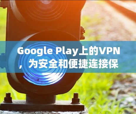 Google Play上的VPN，为安全和便捷连接保驾护航