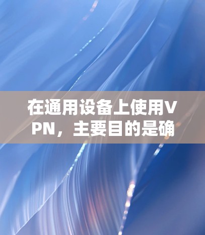 在通用设备上使用VPN，主要目的是确保网络上的数据传输安全，尤其是在流媒体、视频通话、文件传输等领域。通过VPN，用户可以安全地连接到互联网，保护个人或家庭的隐私和数据安全