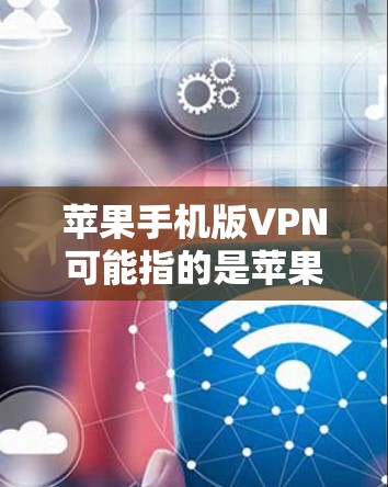 苹果手机版VPN可能指的是苹果公司提供的VPN服务，允许用户通过苹果设备访问互联网。以下是关于苹果VPN的详细介绍