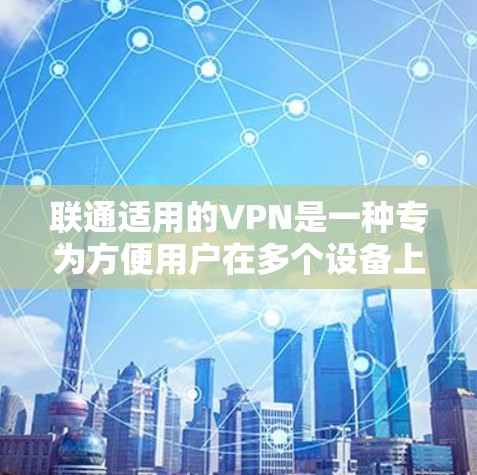 联通适用的VPN是一种专为方便用户在多个设备上使用而设计的VPN，能够自动解密内容，控制或删除解密后的内容。以下是具体的使用步骤和功能