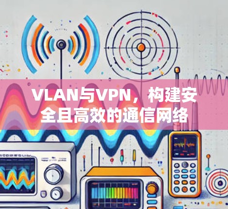 VLAN与VPN，构建安全且高效的通信网络