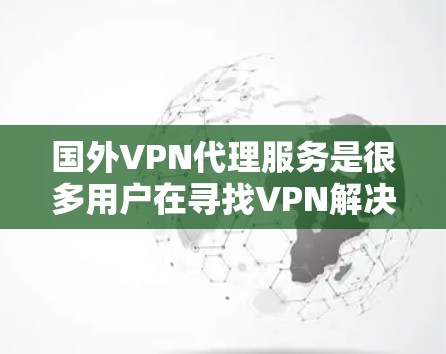 国外VPN代理服务是很多用户在寻找VPN解决方案时的常见选择。这些服务通常提供国际服务器，用户可以通过这些服务器访问国内的互联网，从而连接到本地服务器或游戏。以下是一些国外VPN代理的推荐，供您参考