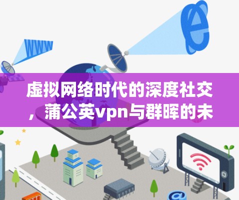 虚拟网络时代的深度社交，蒲公英vpn与群晖的未来展望