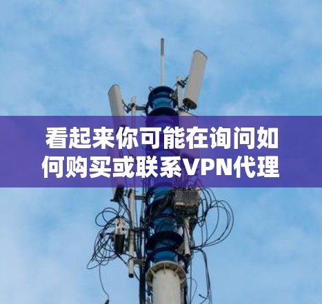 看起来你可能在询问如何购买或联系VPN代理服务。如果您需要帮助购买或联系VPN服务，建议您联网获取最新的信息，并遵守当地的法律法规。以下是一些常见的VPN代理公司