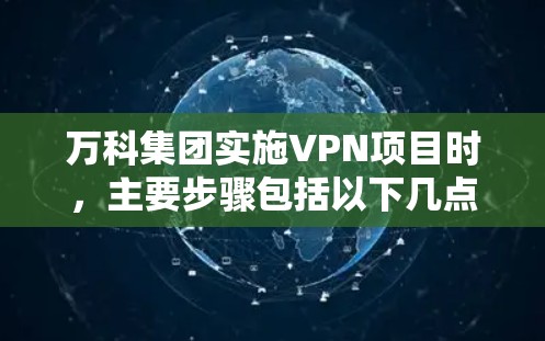 万科集团实施VPN项目时，主要步骤包括以下几点