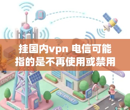 挂国内vpn 电信可能指的是不再使用或禁用某个国内的VPN服务，特别是那些与电信网络相关的服务。中国的国内VPN服务主要集中在以下几点