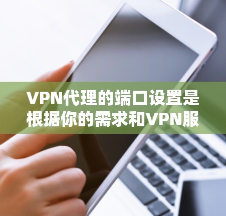VPN代理的端口设置是根据你的需求和VPN服务的协议来设置的。端口是一个重要的参数，因为它决定了您如何与VPN服务通信。以下是关于VPN代理端口的一些基本信息和常见配置