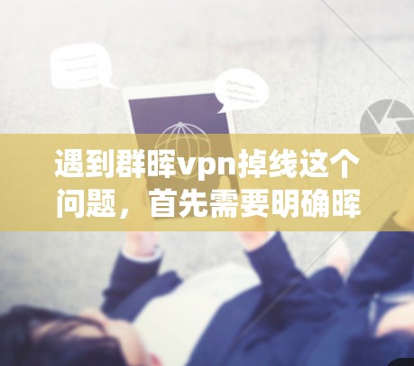 遇到群晖vpn掉线这个问题，首先需要明确晖vpn具体指的是什么。它可能是一个游戏、软件名称、平台账号或某个组织的名称。为了更好地帮助你解决这个问题，建议以下步骤