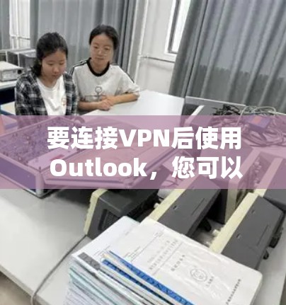 要连接VPN后使用 Outlook，您可以按照以下步骤进行操作