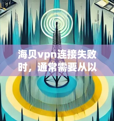 海贝vpn连接失败时，通常需要从以下几个方面进行排查和解决