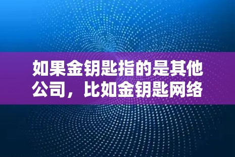 如果金钥匙指的是其他公司，比如金钥匙网络或金钥匙金融，可能需要更多的上下文来提供准确的信息。请提供更多信息以便进一步帮助你