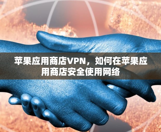 苹果应用商店VPN，如何在苹果应用商店安全使用网络
