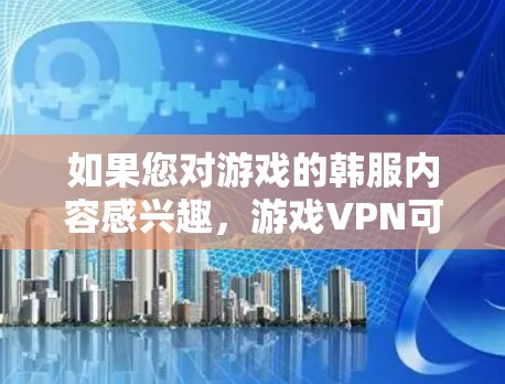 如果您对游戏的韩服内容感兴趣，游戏VPN可能提供一些特定的选项或服务。韩服通常指针对特定语言环境（如韩语）的VPN，但游戏内容的韩服部分可能需要根据游戏本身的要求来选择