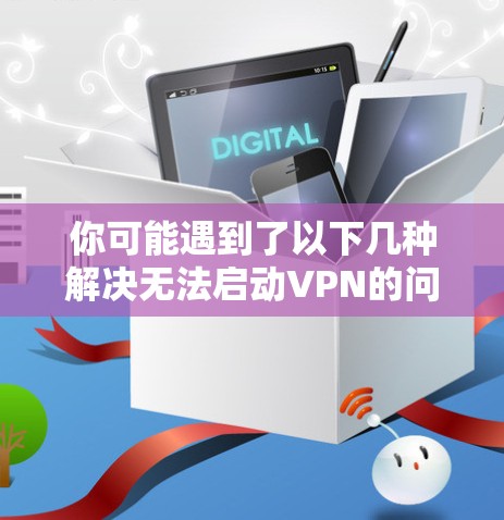 你可能遇到了以下几种解决无法启动VPN的问题 你可能遇到了以下几种解决无法启动VPN的问题