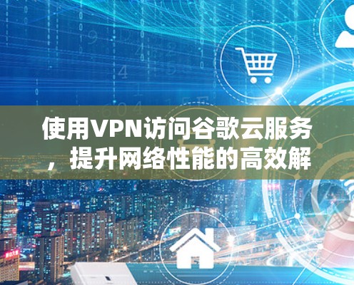 使用VPN访问谷歌云服务，提升网络性能的高效解决方案