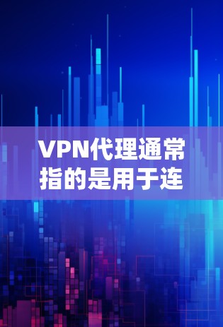 VPN代理通常指的是用于连接到VPN服务器或使用VPN客户端的软件。以下是一些常见问题的解决方案，帮助您正确安装和使用VPN代理
