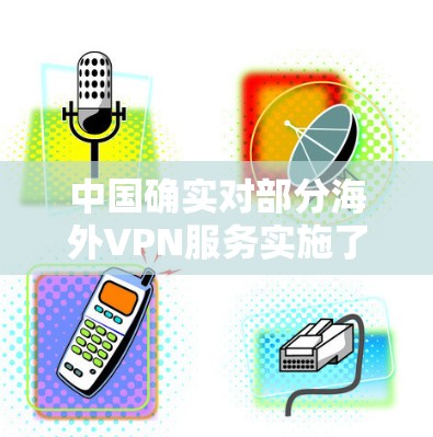 中国确实对部分海外VPN服务实施了限制。以下是一些可能的原因和背景