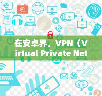 在安卓界，VPN（Virtual Private Network）作为一种常用的网络加密技术，被广泛应用于多个场景，包括游戏、视频通话、在线支付等。以下是一些最新的安卓VPN应用和热点信息，供你参考