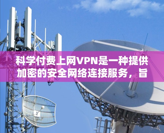科学付费上网VPN是一种提供加密的安全网络连接服务,旨在保护用户的数据和隐私。以下是关于科学付费VPN的详细介绍 科学付费上网VPN是一种提供加密的安全网络连接服务,旨在保护用户的数据和隐私。以下是关于科学付费VPN的详细介绍