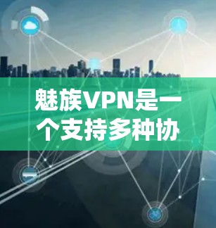 魅族VPN是一个支持多种协议的移动互联网VPN应用，旨在通过安全的方式传输数据。以下是对魅族VPN的详细说明