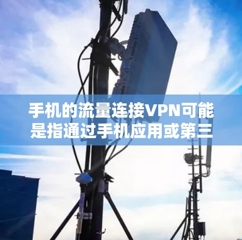 手机的流量连接VPN可能是指通过手机应用或第三方网站，将手机内的流量接入到外部VPN服务，以保护数据安全或用于特定用途。以下是一些常见的情况和处理方法