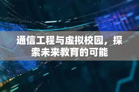 通信工程与虚拟校园,探索未来教育的可能 通信工程与虚拟校园,探索未来教育的可能