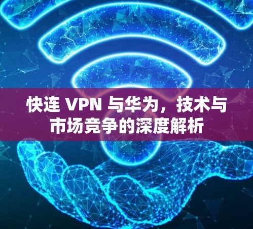 快连 VPN 与华为,技术与市场竞争的深度解析 快连 VPN 与华为,技术与市场竞争的深度解析