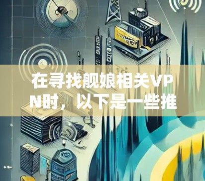 在寻找舰娘相关VPN时，以下是一些推荐的平台和服务，供你参考