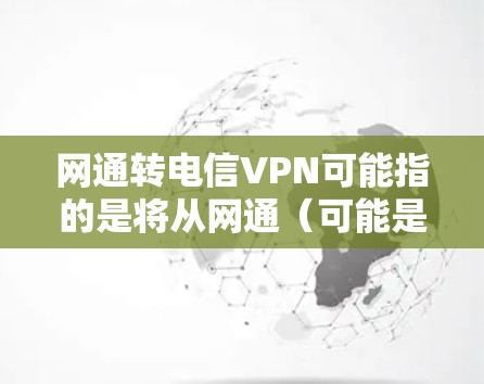 网通转电信VPN可能指的是将从网通（可能是宽带或移动数据）转换到电信（移动网络）的VPN（VPN是用于加密或截获数据的网络服务）