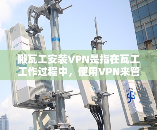 搬瓦工安装VPN是指在瓦工工作过程中，使用VPN来管理和监控相关的网络环境。以下是详细的步骤和注意事项