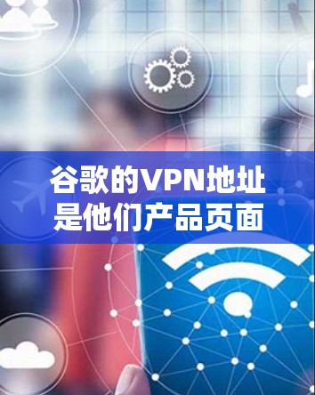谷歌的VPN地址是他们产品页面上显示的，通常为