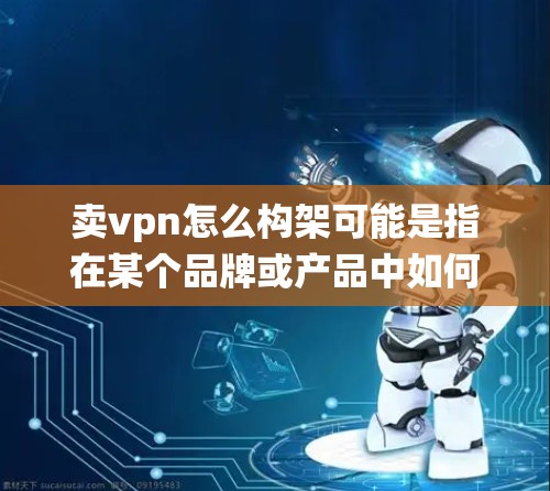 卖vpn怎么构架可能是指在某个品牌或产品中如何构建其框架或架构。构建框架通常指的是在产品设计、管理或业务运营中,如何将各个部分整合起来,形成完整的系统或结构 卖vpn怎么构架可能是指在某个品牌或产品中如何构建其框架或架构。构建框架通常指的是在产品设计、管理或业务运营中,如何将各个部分整合起来,形成完整的系统或结构